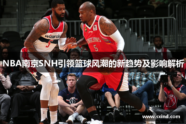 NBA南京SNH引领篮球风潮的新趋势及影响解析