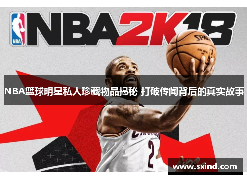 NBA篮球明星私人珍藏物品揭秘 打破传闻背后的真实故事