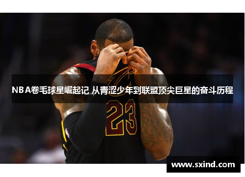 NBA卷毛球星崛起记 从青涩少年到联盟顶尖巨星的奋斗历程