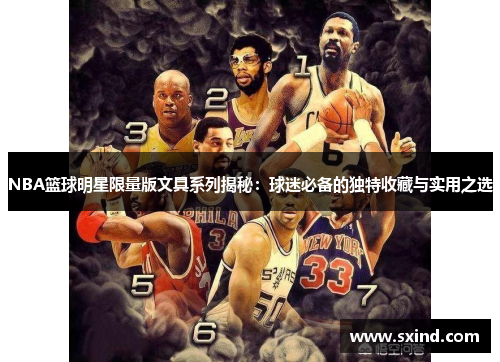 NBA篮球明星限量版文具系列揭秘：球迷必备的独特收藏与实用之选